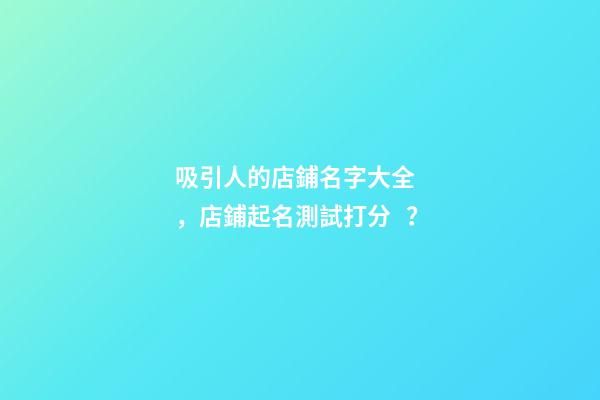 吸引人的店鋪名字大全，店鋪起名測試打分？